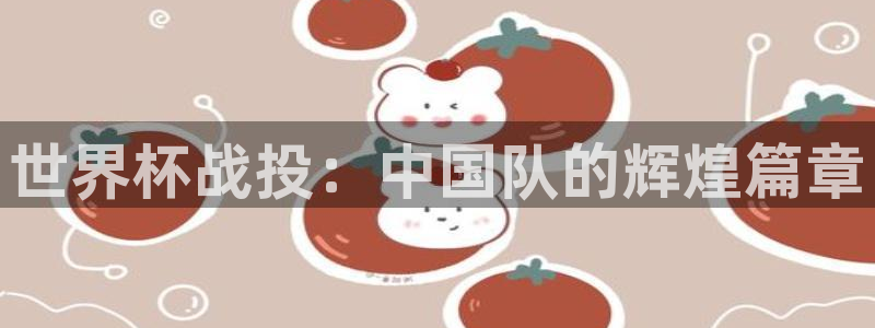 世界杯直播平台：世界杯战投：中国队的辉煌篇章