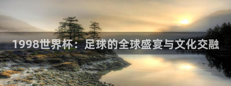 看世界杯：1998世界杯：足球的全球盛宴与文化交融