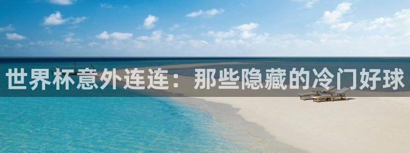 美洲杯直播：世界杯意外连连：那些隐藏的冷门好球